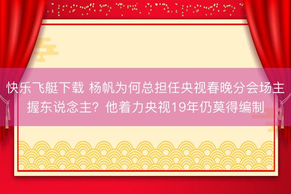 快乐飞艇下载 杨帆为何总担任央视春晚分会场主握东说念主？他着力央视19年仍莫得编制
