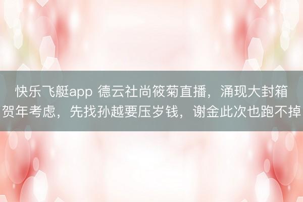 快乐飞艇app 德云社尚筱菊直播，涌现大封箱贺年考虑，先找孙越要压岁钱，谢金此次也跑不掉