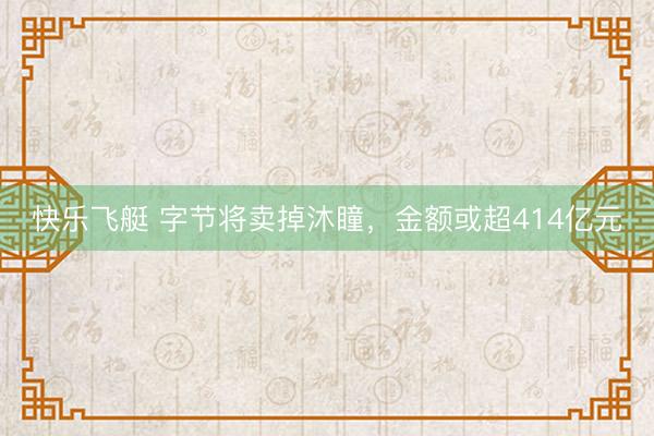 快乐飞艇 字节将卖掉沐瞳，金额或超414亿元