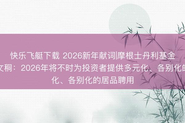 快乐飞艇下载 2026新年献词|摩根士丹利基金总司理周文秱:2026年将不时为投资者提供多元化、各别化的居品聘用