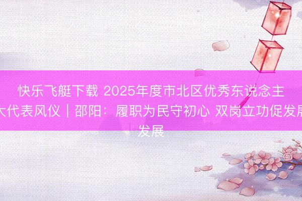 快乐飞艇下载 2025年度市北区优秀东说念主大代表风仪｜邵阳：履职为民守初心 双岗立功促发展