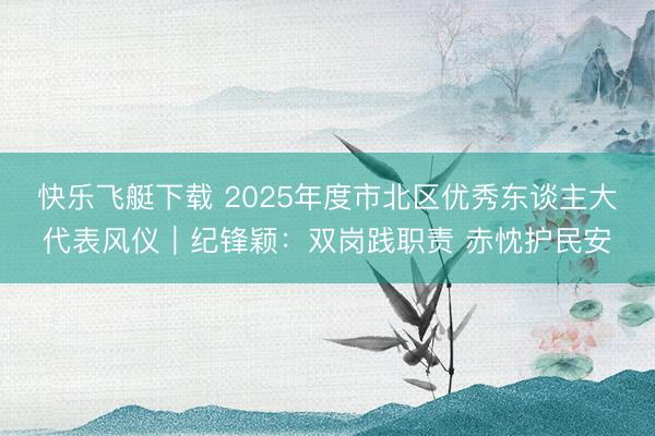 快乐飞艇下载 2025年度市北区优秀东谈主大代表风仪｜纪锋颖：双岗践职责 赤忱护民安