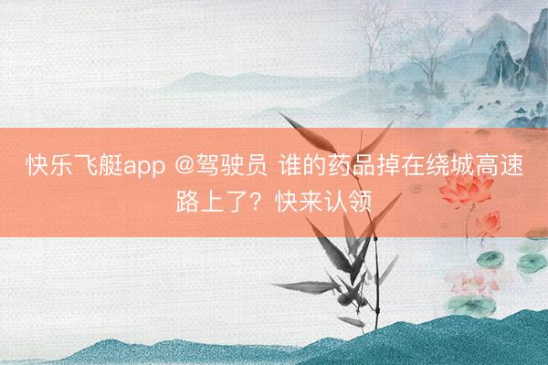 快乐飞艇app @驾驶员 谁的药品掉在绕城高速路上了？快来认领