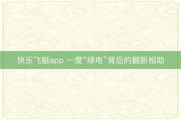 快乐飞艇app 一度“绿电”背后的翻新相助