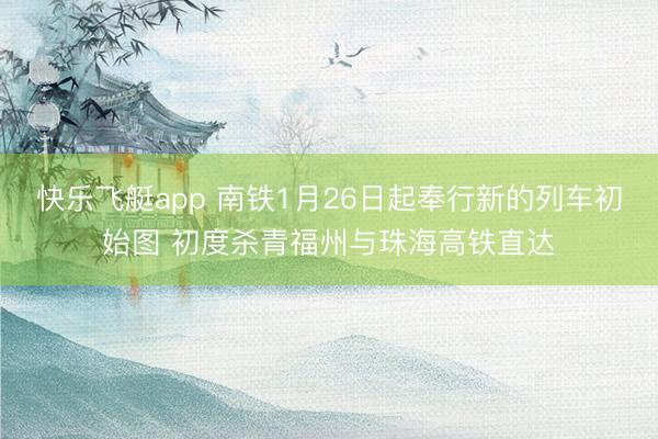 快乐飞艇app 南铁1月26日起奉行新的列车初始图 初度杀青福州与珠海高铁直达