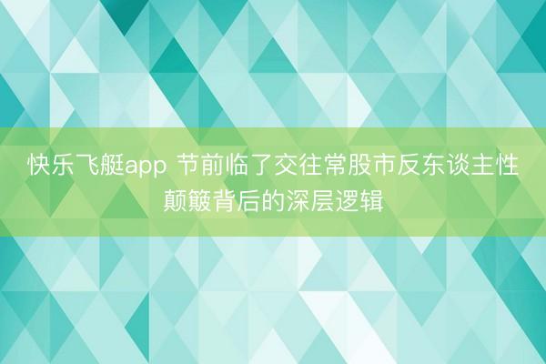 快乐飞艇app 节前临了交往常股市反东谈主性颠簸背后的深层逻辑