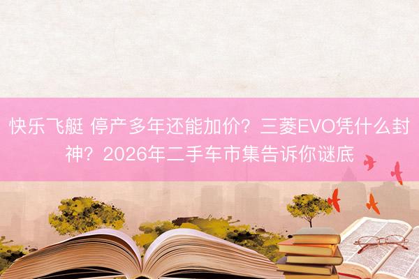 快乐飞艇 停产多年还能加价？三菱EVO凭什么封神？2026年二手车市集告诉你谜底