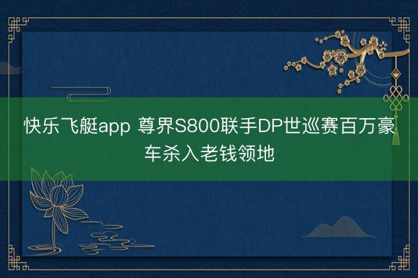 快乐飞艇app 尊界S800联手DP世巡赛百万豪车杀入老钱领地