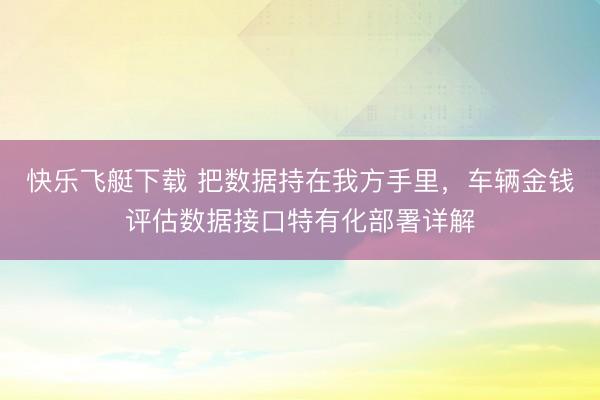 快乐飞艇下载 把数据持在我方手里，车辆金钱评估数据接口特有化部署详解