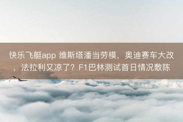 快乐飞艇app 维斯塔潘当劳模，奥迪赛车大改，法拉利又凉了？F1巴林测试首日情况敷陈