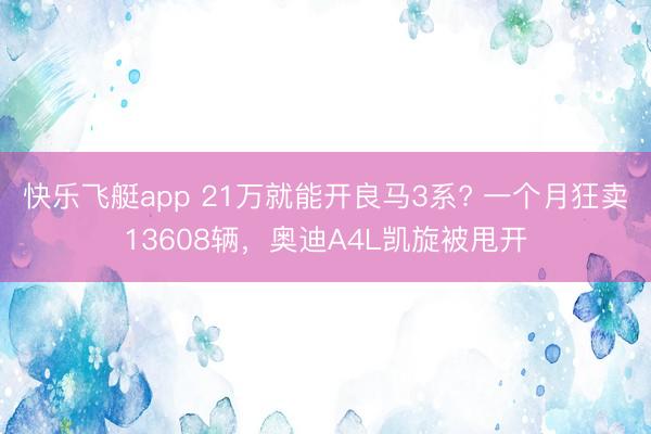 快乐飞艇app 21万就能开良马3系? 一个月狂卖13608辆，奥迪A4L凯旋被甩开