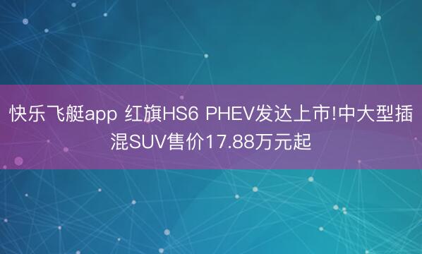 快乐飞艇app 红旗HS6 PHEV发达上市!中大型插混SUV售价17.88万元起