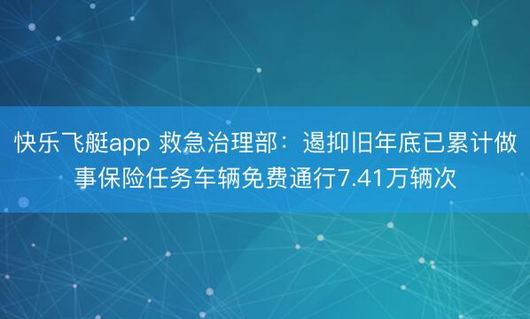 快乐飞艇app 救急治理部：遏抑旧年底已累计做事保险任务车辆免费通行7.41万辆次