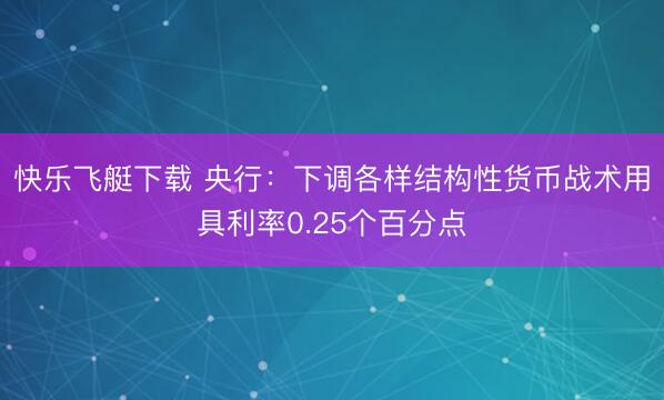 快乐飞艇下载 央行：下调各样结构性货币战术用具利率0.25个百分点