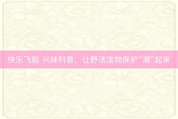 快乐飞艇 兴味科普，让野活泼物保护“潮”起来