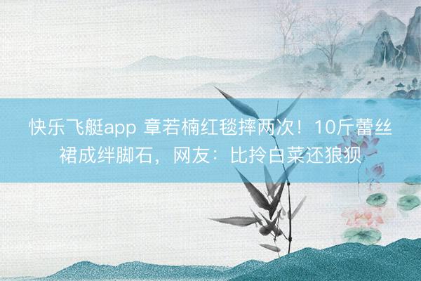 快乐飞艇app 章若楠红毯摔两次!10斤蕾丝裙成绊脚石,网友:比拎白菜还狼狈