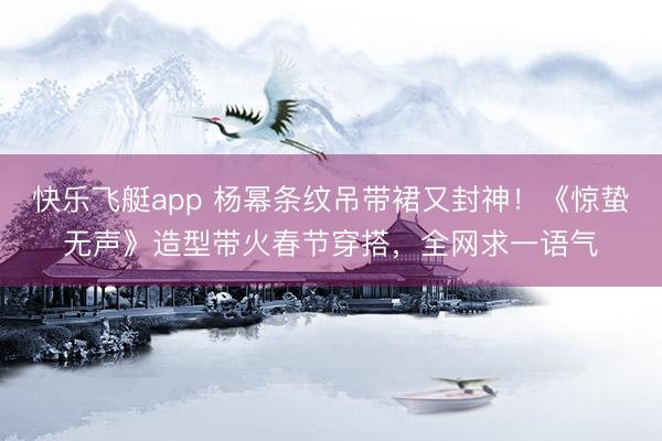 快乐飞艇app 杨幂条纹吊带裙又封神!《惊蛰无声》造型带火春节穿搭,全网求一语气