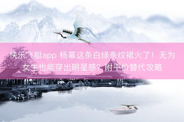 快乐飞艇app 杨幂这条白绿条纹裙火了!无为女生也能穿出明星感?附平价替代攻略
