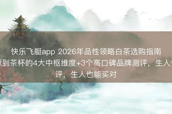 快乐飞艇app 2026年品性领略白茶选购指南:从起源到茶杯的4大中枢维度+3个高口碑品牌测评,生人也能买对