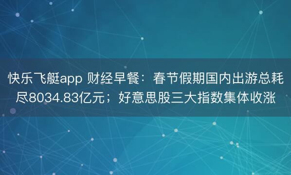 快乐飞艇app 财经早餐:春节假期国内出游总耗尽8034.83亿元;好意思股三大指数集体收涨