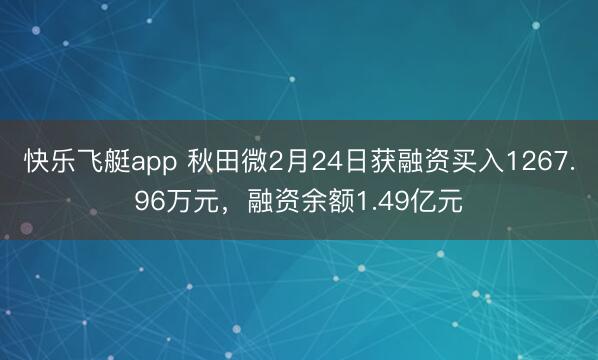 快乐飞艇app 秋田微2月24日获融资买入1267.96万元,融资余额1.49亿元