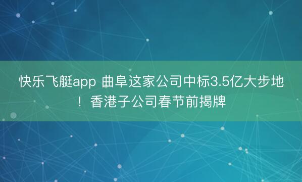快乐飞艇app 曲阜这家公司中标3.5亿大步地!香港子公司春节前揭牌