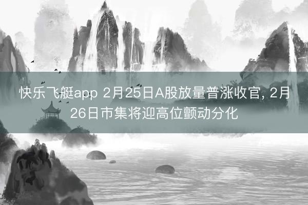 快乐飞艇app 2月25日A股放量普涨收官, 2月26日市集将迎高位颤动分化