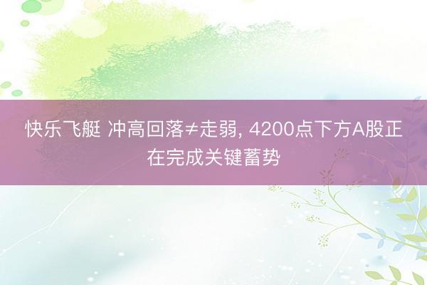 快乐飞艇 冲高回落≠走弱, 4200点下方A股正在完成关键蓄势