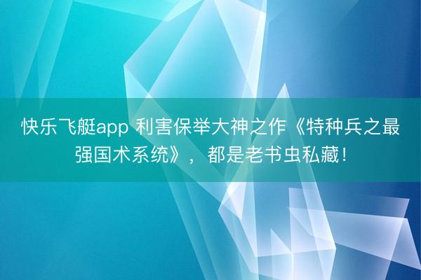 快乐飞艇app 利害保举大神之作《特种兵之最强国术系统》，都是老书虫私藏！