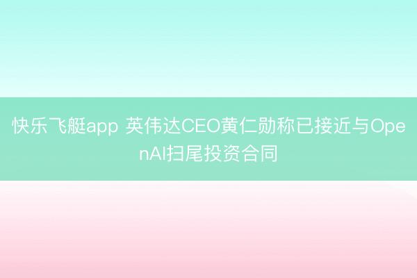快乐飞艇app 英伟达CEO黄仁勋称已接近与OpenAI扫尾投资合同