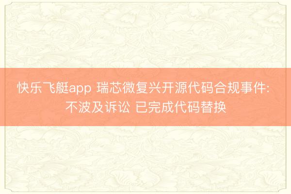 快乐飞艇app 瑞芯微复兴开源代码合规事件: 不波及诉讼 已完成代码替换