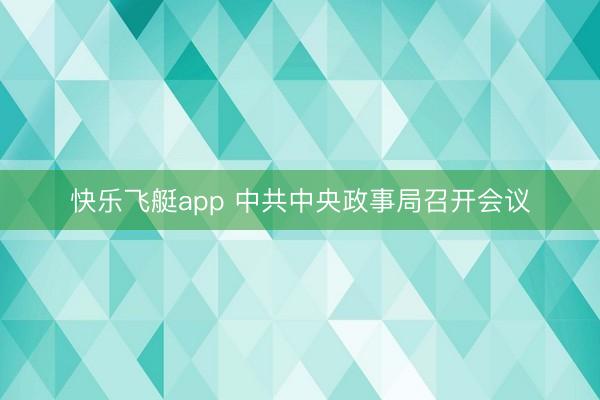 快乐飞艇app 中共中央政事局召开会议