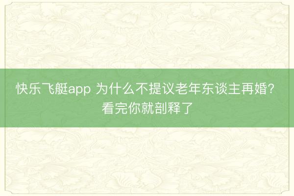 快乐飞艇app 为什么不提议老年东谈主再婚? 看完你就剖释了
