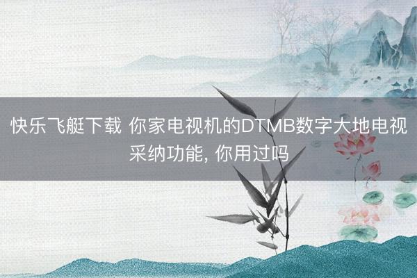 快乐飞艇下载 你家电视机的DTMB数字大地电视采纳功能, 你用过吗