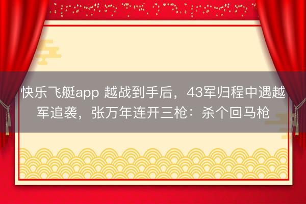 快乐飞艇app 越战到手后,43军归程中遇越军追袭,张万年连开三枪:杀个回马枪