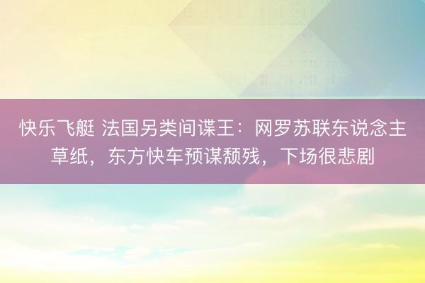 快乐飞艇 法国另类间谍王:网罗苏联东说念主草纸,东方快车预谋颓残,下场很悲剧