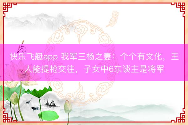 快乐飞艇app 我军三杨之妻:个个有文化,王人能提枪交往,子女中6东谈主是将军
