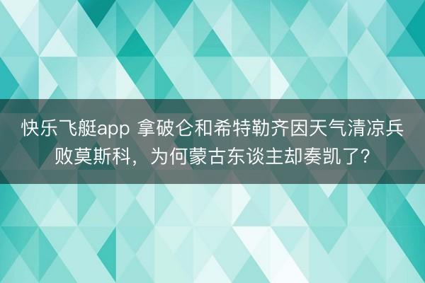 快乐飞艇app 拿破仑和希特勒齐因天气清凉兵败莫斯科,为何蒙古东谈主却奏凯了?