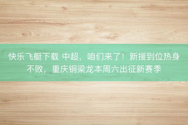 快乐飞艇下载 中超,咱们来了!新援到位热身不败,重庆铜梁龙本周六出征新赛季