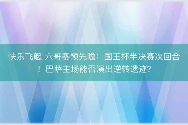 快乐飞艇 六哥赛预先瞻:国王杯半决赛次回合!巴萨主场能否演出逆转遗迹?