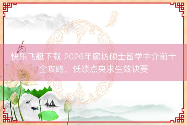 快乐飞艇下载 2026年廊坊硕士留学中介前十全攻略，低绩点央求生效诀要