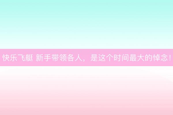 快乐飞艇 新手带领各人，是这个时间最大的悼念！