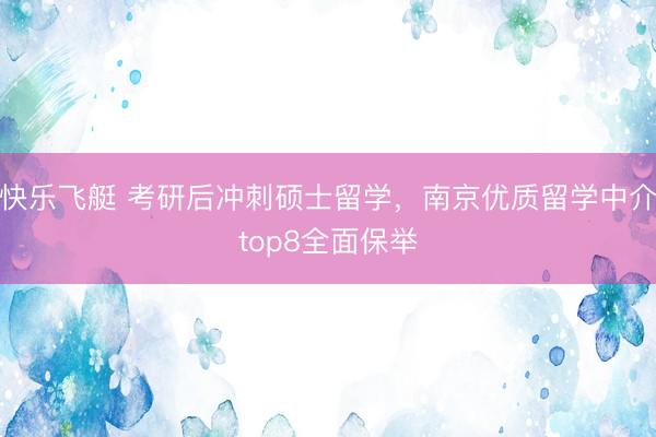 快乐飞艇 考研后冲刺硕士留学，南京优质留学中介top8全面保举