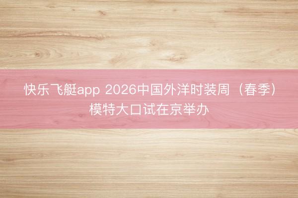 快乐飞艇app 2026中国外洋时装周（春季）模特大口试在京举办
