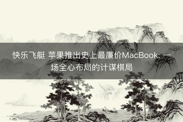 快乐飞艇 苹果推出史上最廉价MacBook: 一场全心布局的计谋棋局