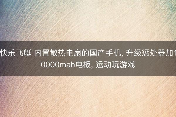 快乐飞艇 内置散热电扇的国产手机, 升级惩处器加10000mah电板, 运动玩游戏