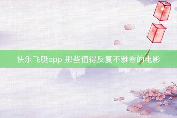 快乐飞艇app 那些值得反复不雅看的电影