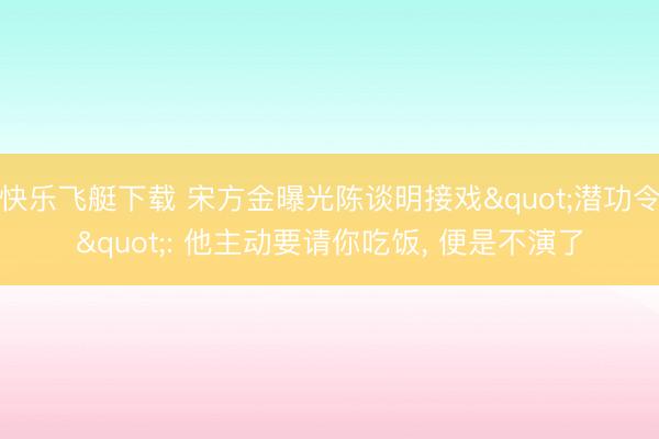 快乐飞艇下载 宋方金曝光陈谈明接戏"潜功令": 他主动要请你吃饭, 便是不演了