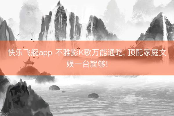 快乐飞艇app 不雅影K歌万能通吃, 顶配家庭文娱一台就够!