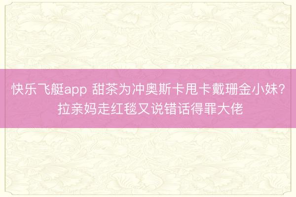 快乐飞艇app 甜茶为冲奥斯卡甩卡戴珊金小妹? 拉亲妈走红毯又说错话得罪大佬